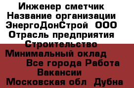 Инженер-сметчик › Название организации ­ ЭнергоДонСтрой, ООО › Отрасль предприятия ­ Строительство › Минимальный оклад ­ 35 000 - Все города Работа » Вакансии   . Московская обл.,Дубна г.